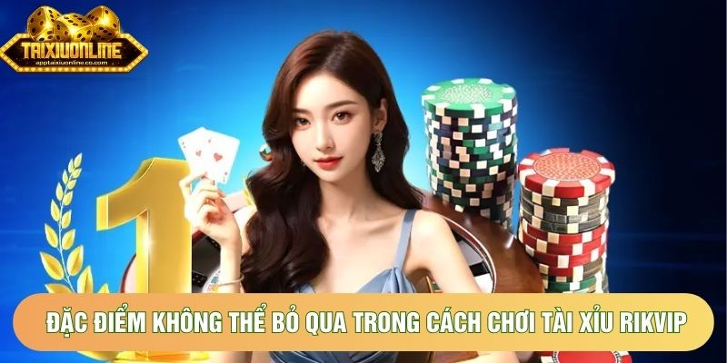 Đặc điểm không thể bỏ qua trong cách chơi tài xỉu Rikvip