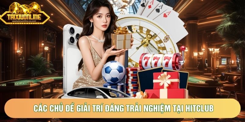 Các chủ đề giải trí đáng trải nghiệm tại HitClub